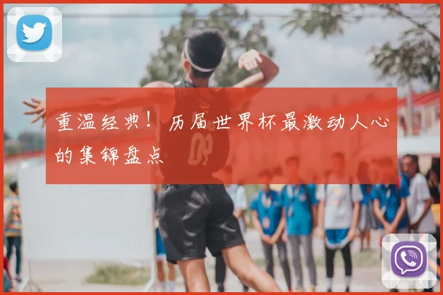 重温经典！历届世界杯最激动人心的集锦盘点