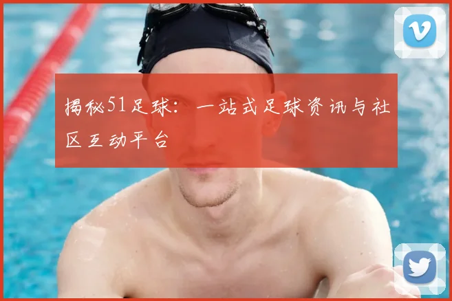 揭秘51足球:一站式足球资讯与社区互动平台