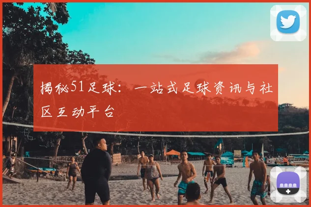 揭秘51足球：一站式足球资讯与社区互动平台