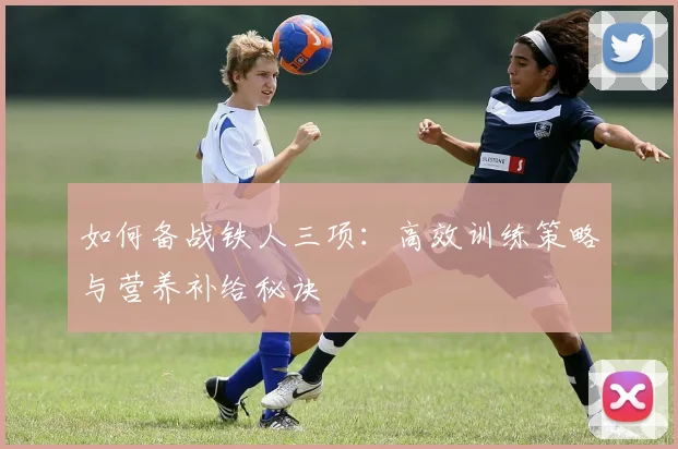 如何备战铁人三项：高效训练策略与营养补给秘诀