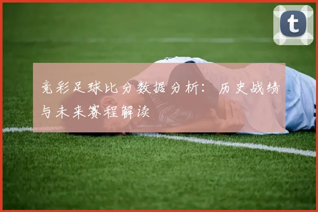 竞彩足球比分数据分析:历史战绩与未来赛程解读