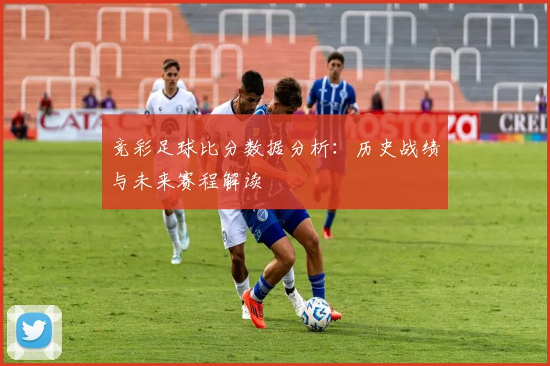 竞彩足球比分数据分析：历史战绩与未来赛程解读