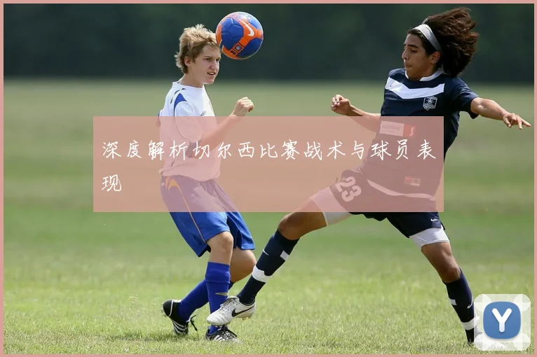深度解析切尔西比赛战术与球员表现