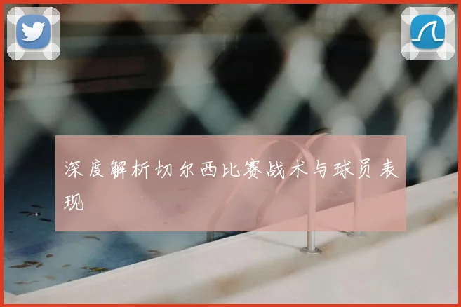 深度解析切尔西比赛战术与球员表现