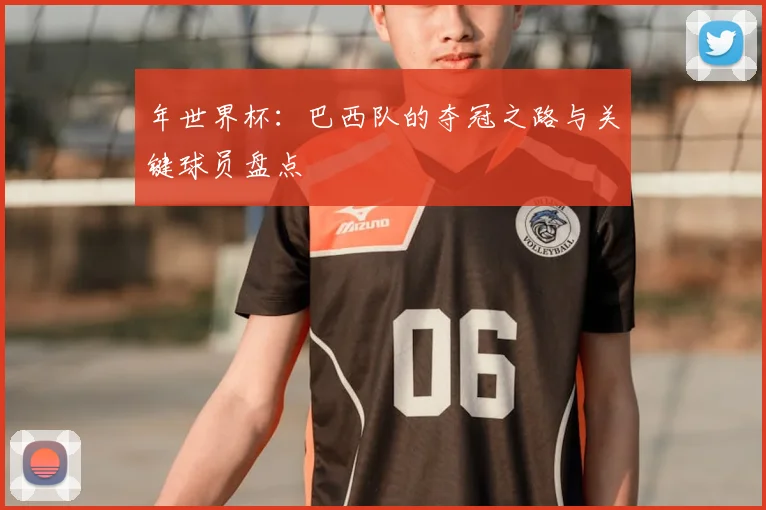 年世界杯:巴西队的夺冠之路与关键球员盘点