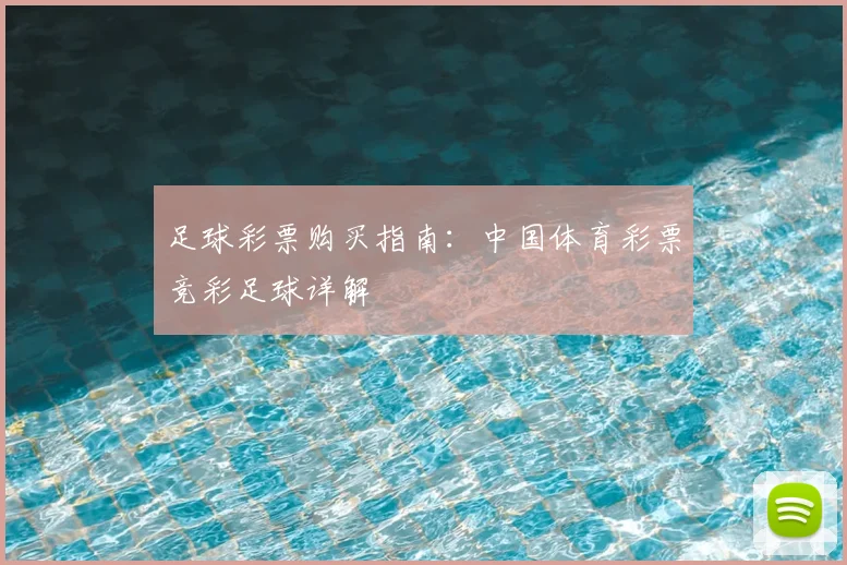 足球彩票购买指南：中国体育彩票竞彩足球详解